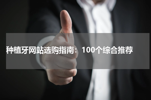  种植牙网站选购指南：100个综合推荐