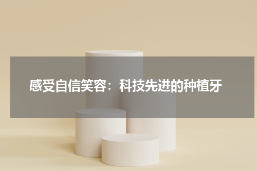  感受自信笑容：科技先进的种植牙
