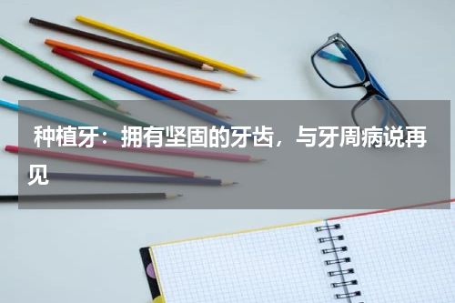  种植牙：拥有坚固的牙齿，与牙周病说再见