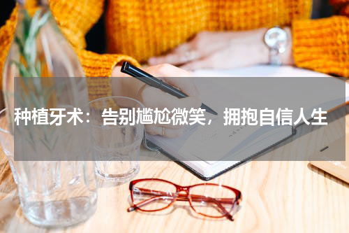  种植牙术：告别尴尬微笑，拥抱自信人生