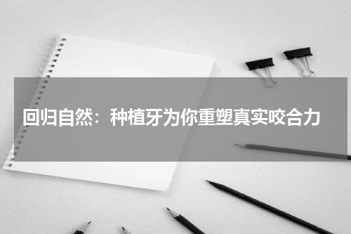  回归自然：种植牙为你重塑真实咬合力