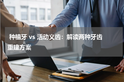  种植牙 vs 活动义齿：解读两种牙齿重建方案