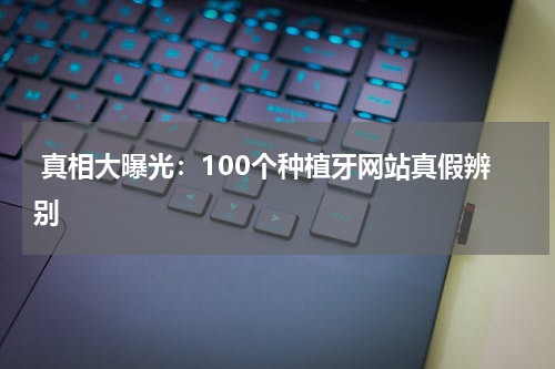  真相大曝光：100个种植牙网站真假辨别