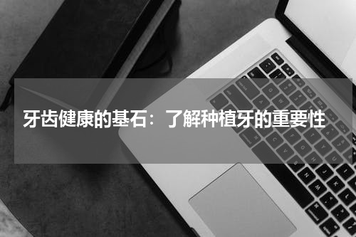  牙齿健康的基石：了解种植牙的重要性