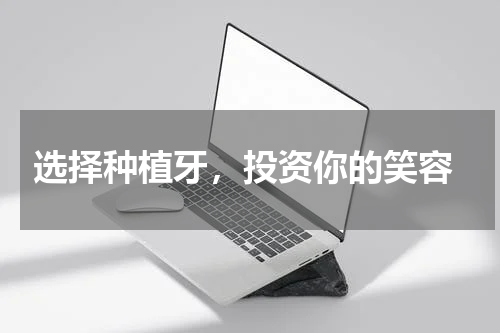  选择种植牙，投资你的笑容
