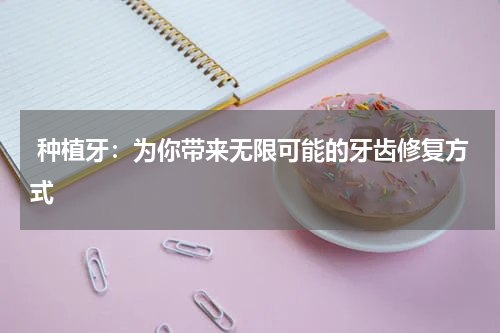  种植牙：为你带来无限可能的牙齿修复方式