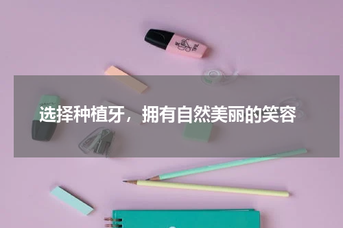  选择种植牙，拥有自然美丽的笑容