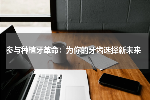  参与种植牙革命：为你的牙齿选择新未来