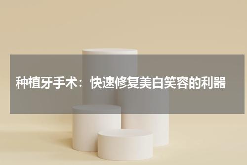  种植牙手术：快速修复美白笑容的利器