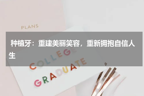  种植牙：重建美丽笑容，重新拥抱自信人生