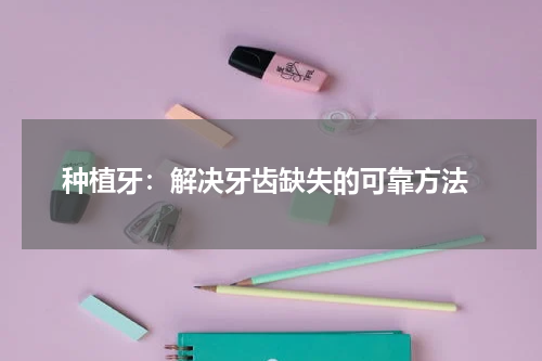  种植牙：解决牙齿缺失的可靠方法