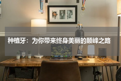  种植牙：为你带来终身美丽的颠峰之路