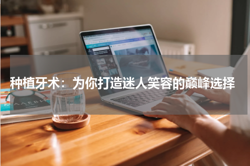  种植牙术：为你打造迷人笑容的巅峰选择