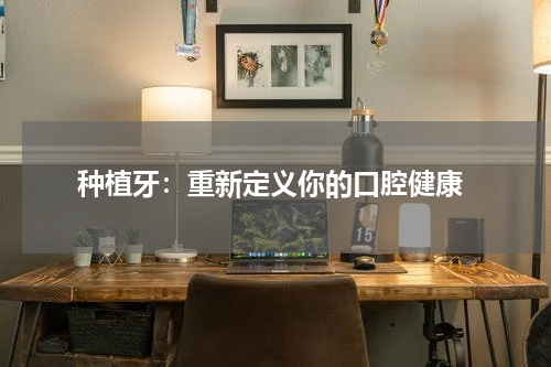  种植牙：重新定义你的口腔健康