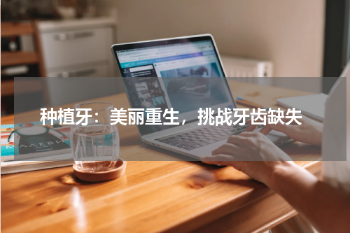  种植牙：美丽重生，挑战牙齿缺失