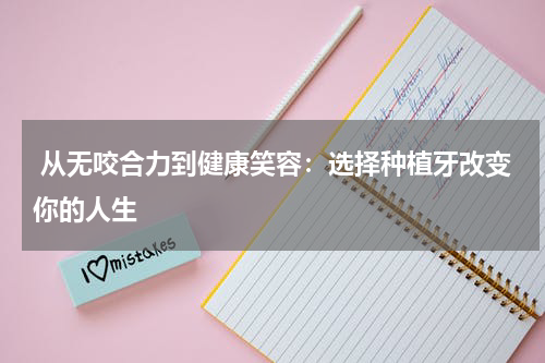  从无咬合力到健康笑容：选择种植牙改变你的人生