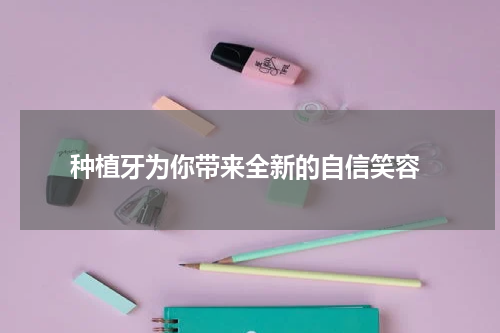  种植牙为你带来全新的自信笑容