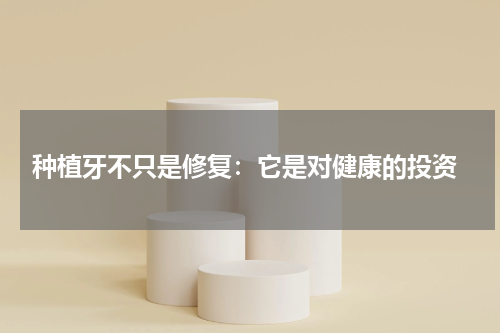  种植牙不只是修复：它是对健康的投资