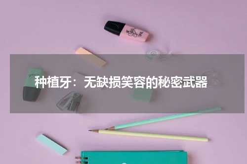  种植牙：无缺损笑容的秘密武器