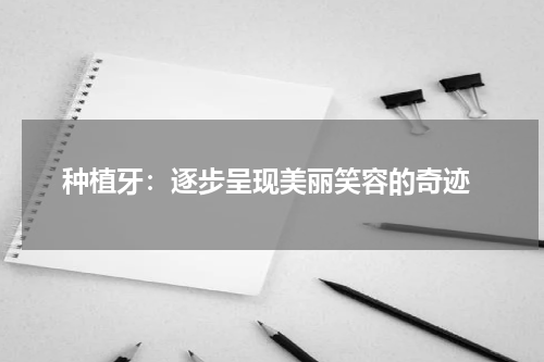  种植牙：逐步呈现美丽笑容的奇迹