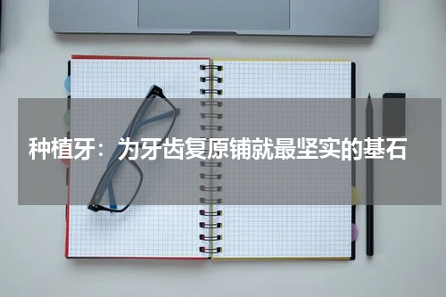  种植牙：为牙齿复原铺就最坚实的基石