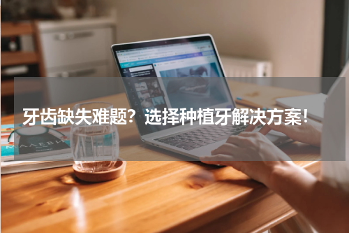  牙齿缺失难题？选择种植牙解决方案！