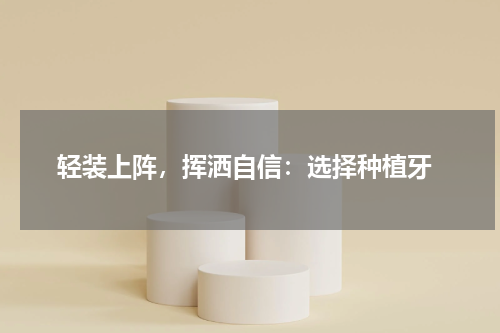  轻装上阵，挥洒自信：选择种植牙