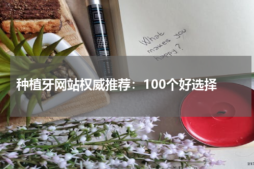  种植牙网站权威推荐：100个好选择