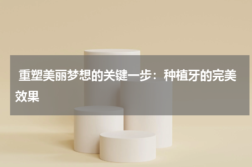  重塑美丽梦想的关键一步：种植牙的完美效果