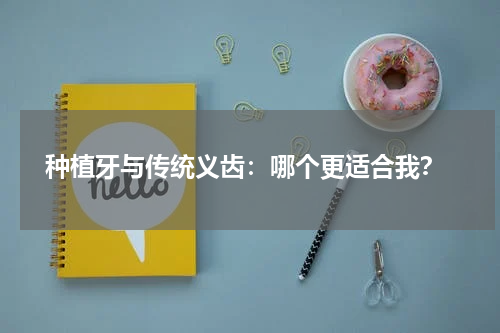  种植牙与传统义齿：哪个更适合我？