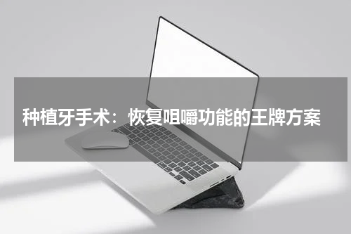  种植牙手术：恢复咀嚼功能的王牌方案