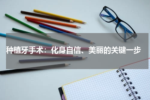  种植牙手术：化身自信、美丽的关键一步