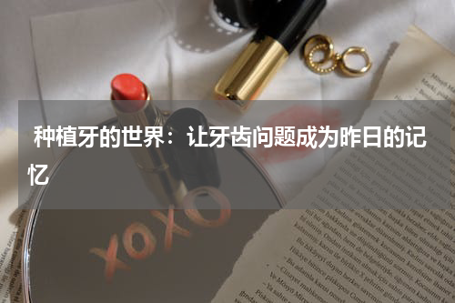  种植牙的世界：让牙齿问题成为昨日的记忆