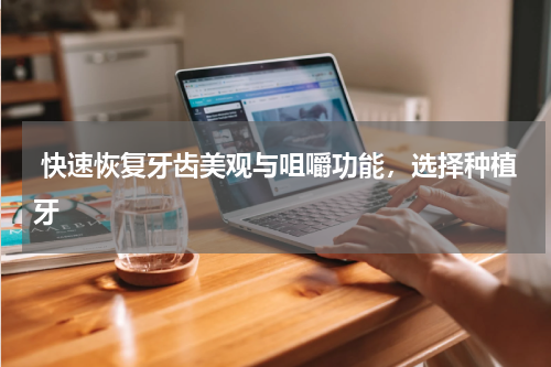  快速恢复牙齿美观与咀嚼功能，选择种植牙