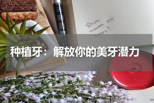  种植牙：解放你的美牙潜力