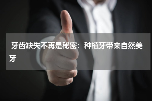  牙齿缺失不再是秘密：种植牙带来自然美牙