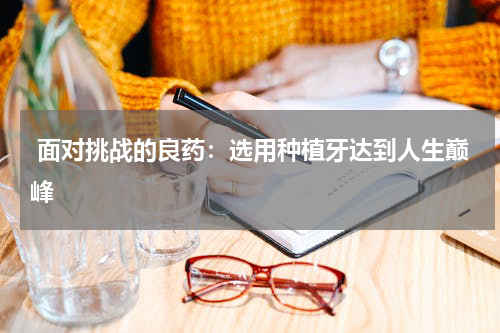  面对挑战的良药：选用种植牙达到人生巅峰