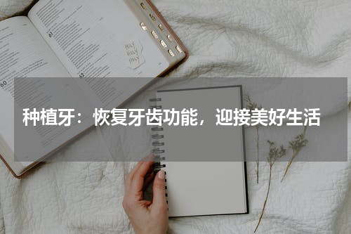  种植牙：恢复牙齿功能，迎接美好生活