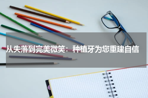  从失落到完美微笑：种植牙为您重建自信