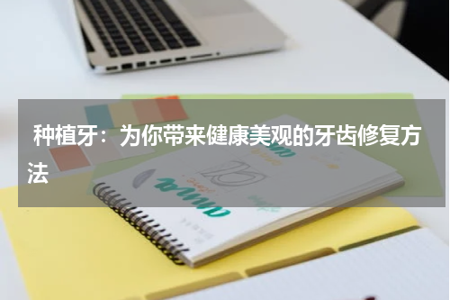  种植牙：为你带来健康美观的牙齿修复方法