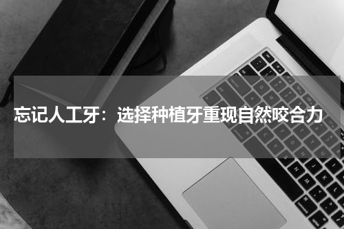  忘记人工牙：选择种植牙重现自然咬合力