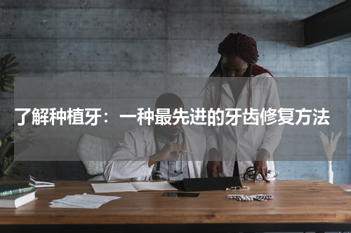  了解种植牙：一种最先进的牙齿修复方法