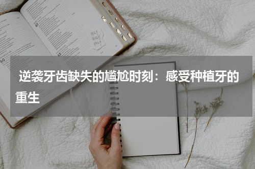  逆袭牙齿缺失的尴尬时刻：感受种植牙的重生
