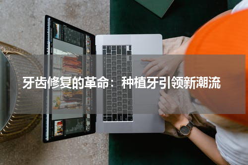  牙齿修复的革命：种植牙引领新潮流
