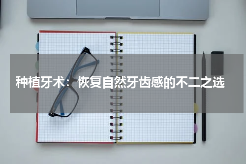 种植牙术：恢复自然牙齿感的不二之选
