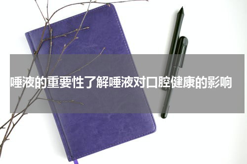  唾液的重要性了解唾液对口腔健康的影响
