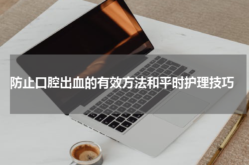  防止口腔出血的有效方法和平时护理技巧