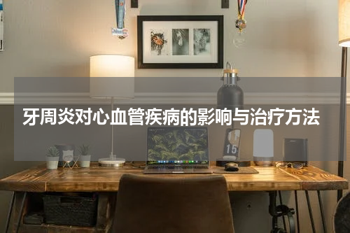  牙周炎对心血管疾病的影响与治疗方法