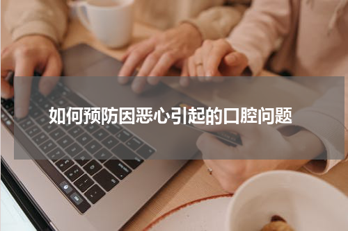  如何预防因恶心引起的口腔问题