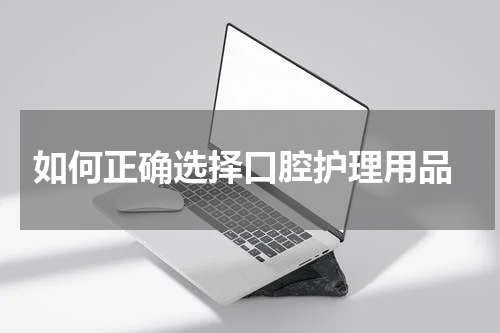  如何正确选择口腔护理用品